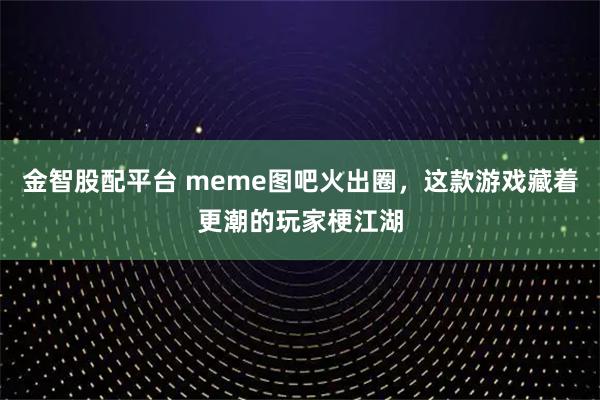 金智股配平台 meme图吧火出圈，这款游戏藏着更潮的玩家梗江湖