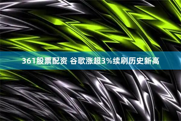 361股票配资 谷歌涨超3%续刷历史新高
