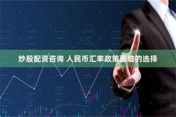 炒股配资咨询 人民币汇率政策面临的选择