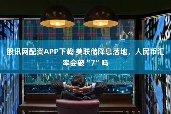 股讯网配资APP下载 美联储降息落地,人民币汇率会破“7”吗