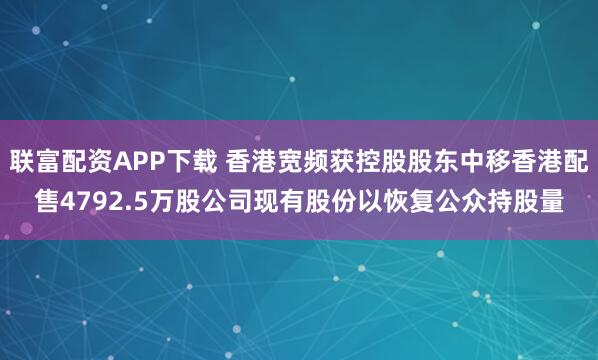 联富配资APP下载 香港宽频获控股股东中移香港配售4792.5万股公司现有股份以恢复公众持股量