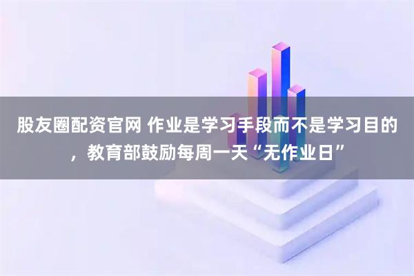 股友圈配资官网 作业是学习手段而不是学习目的，教育部鼓励每周一天“无作业日”