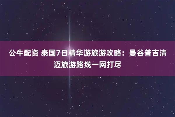 公牛配资 泰国7日精华游旅游攻略:曼谷普吉清迈旅游路线一网打尽