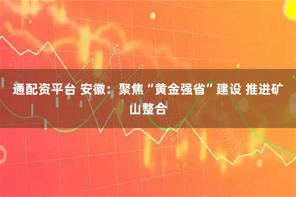 通配资平台 安徽：聚焦“黄金强省”建设 推进矿山整合