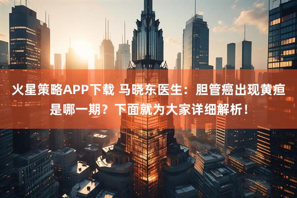 火星策略APP下载 马晓东医生：胆管癌出现黄疸是哪一期？下面就为大家详细解析！