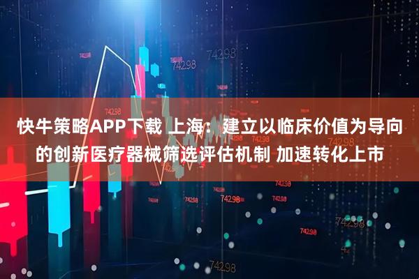 快牛策略APP下载 上海：建立以临床价值为导向的创新医疗器械筛选评估机制 加速转化上市