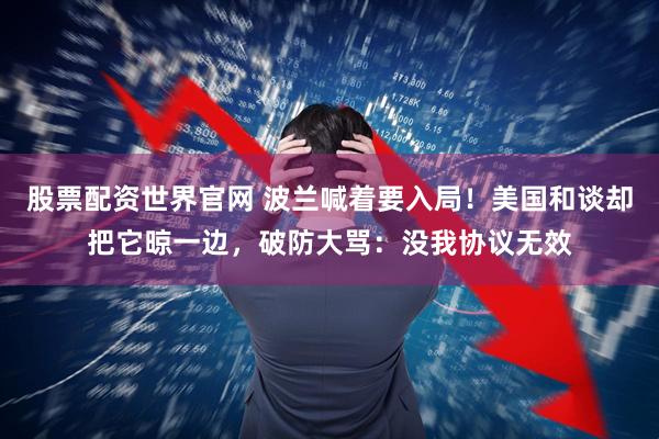 股票配资世界官网 波兰喊着要入局！美国和谈却把它晾一边，破防大骂：没我协议无效