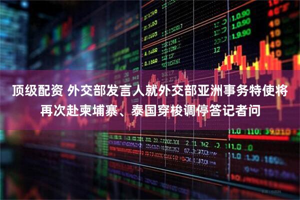 顶级配资 外交部发言人就外交部亚洲事务特使将再次赴柬埔寨、泰国穿梭调停答记者问