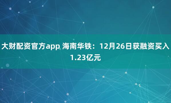 大财配资官方app 海南华铁:12月26日获融资买入1.23亿元
