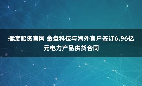 摆渡配资官网 金盘科技与海外客户签订6.96亿元电力产品供货合同