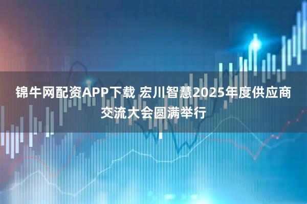 锦牛网配资APP下载 宏川智慧2025年度供应商交流大会圆满举行