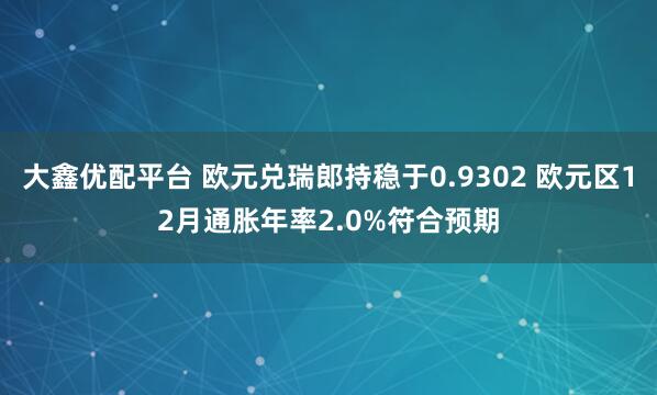 大鑫优配平台 欧元兑瑞郎持稳于0.9302 欧元区12月通胀年率2.0%符合预期