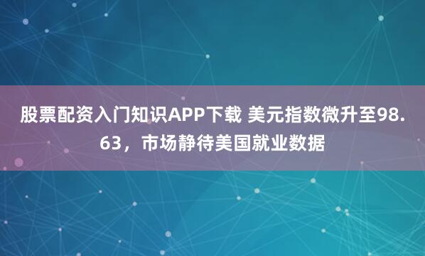 股票配资入门知识APP下载 美元指数微升至98.63，市场静待美国就业数据