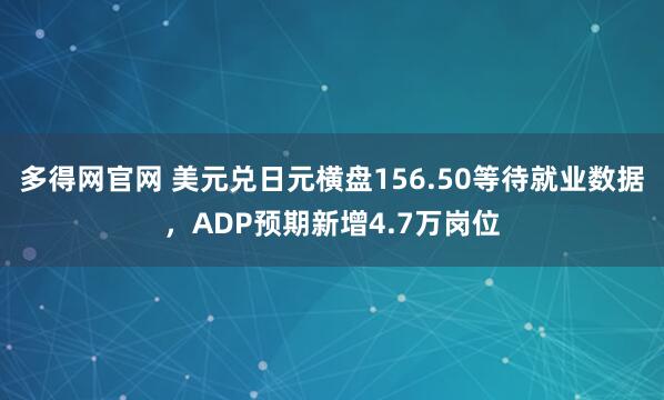 多得网官网 美元兑日元横盘156.50等待就业数据，ADP预期新增4.7万岗位