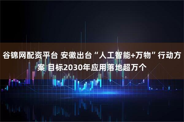 谷锦网配资平台 安徽出台“人工智能+万物”行动方案 目标2030年应用落地超万个