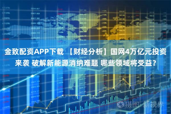 金致配资APP下载 【财经分析】国网4万亿元投资来袭 破解新能源消纳难题 哪些领域将受益？