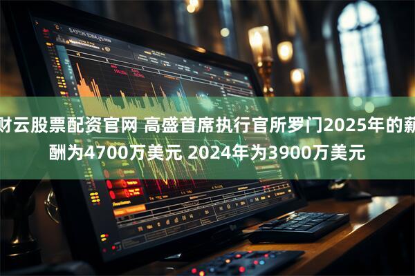 财云股票配资官网 高盛首席执行官所罗门2025年的薪酬为4700万美元 2024年为3900万美元