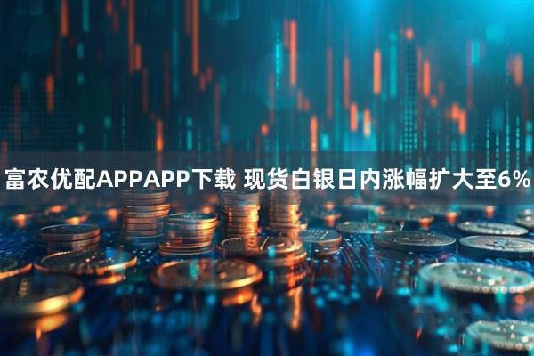 富农优配APPAPP下载 现货白银日内涨幅扩大至6%