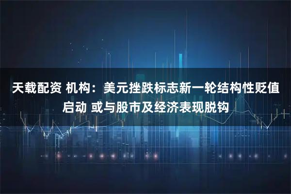 天载配资 机构：美元挫跌标志新一轮结构性贬值启动 或与股市及经济表现脱钩