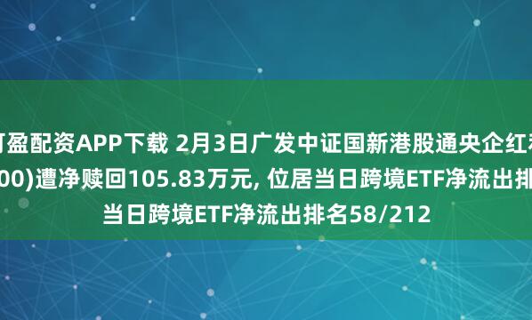 可盈配资APP下载 2月3日广发中证国新港股通央企红利ETF(520900)遭净赎回105.83万元, 位居当日跨境ETF净流出排名58/212