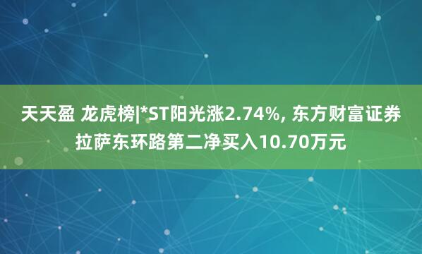 天天盈 龙虎榜|*ST阳光涨2.74%, 东方财富证券拉萨东环路第二净买入10.70万元