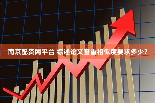 南京配资网平台 综述论文查重相似度要求多少？