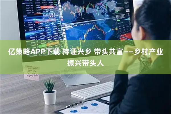 亿策略APP下载 持证兴乡 带头共富——乡村产业振兴带头人