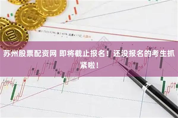 苏州股票配资网 即将截止报名！还没报名的考生抓紧啦！
