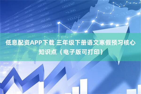 低息配资APP下载 三年级下册语文寒假预习核心知识点（电子版可打印）