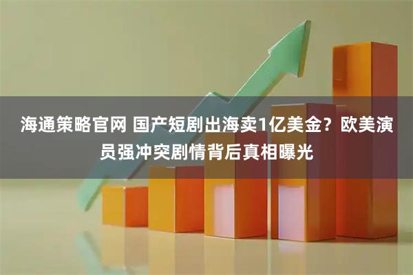 海通策略官网 国产短剧出海卖1亿美金？欧美演员强冲突剧情背后真相曝光