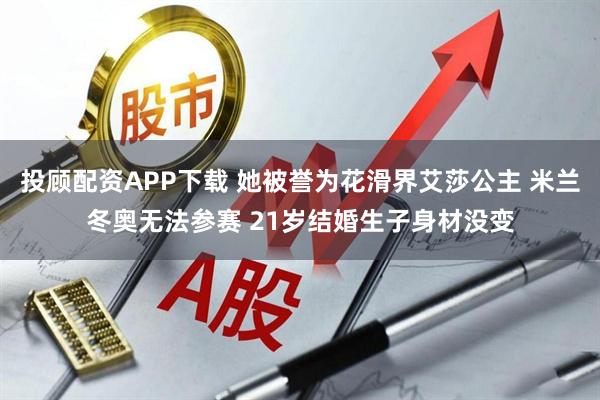 投顾配资APP下载 她被誉为花滑界艾莎公主 米兰冬奥无法参赛 21岁结婚生子身材没变