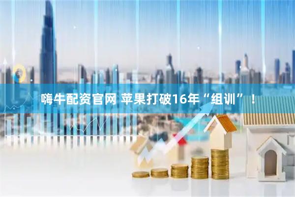 嗨牛配资官网 苹果打破16年“组训” ！