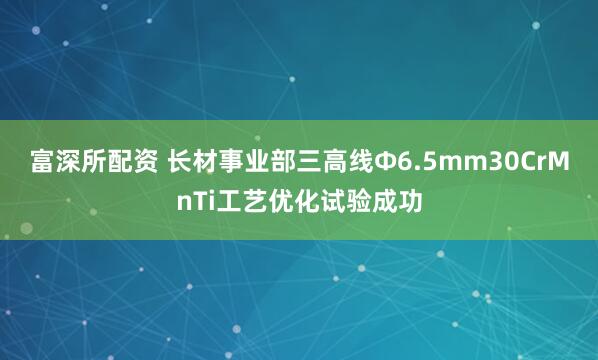 富深所配资 长材事业部三高线Ф6.5mm30CrMnTi工艺优化试验成功