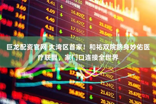 巨龙配资官网 大湾区首家！和祐双院跻身妙佑医疗联盟，家门口连接全世界