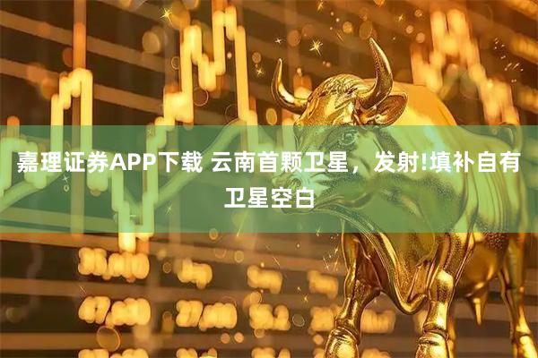 嘉理证券APP下载 云南首颗卫星，发射!填补自有卫星空白