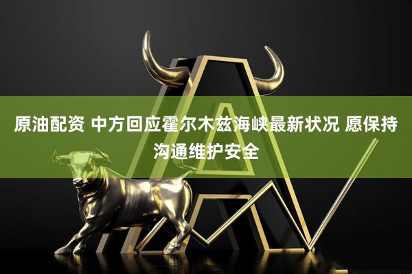 原油配资 中方回应霍尔木兹海峡最新状况 愿保持沟通维护安全