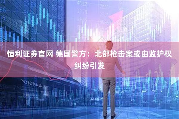 恒利证券官网 德国警方:北部枪击案或由监护权纠纷引发