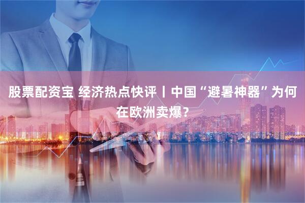 股票配资宝 经济热点快评丨中国“避暑神器”为何在欧洲卖爆？
