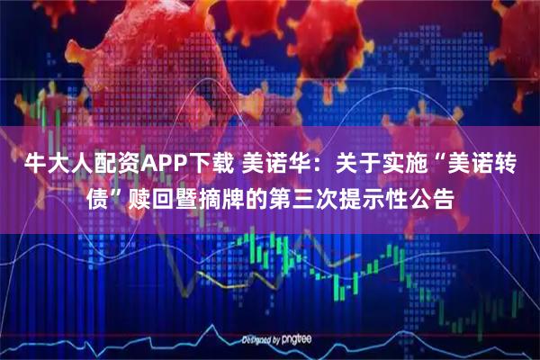 牛大人配资APP下载 美诺华：关于实施“美诺转债”赎回暨摘牌的第三次提示性公告