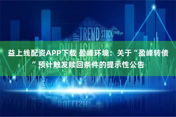 益上线配资APP下载 盈峰环境：关于“盈峰转债”预计触发赎回条件的提示性公告